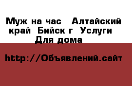 Муж на час - Алтайский край, Бийск г. Услуги » Для дома   